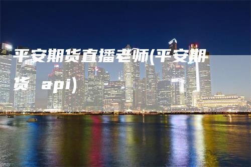 平安期货直播老师(平安期货 api)