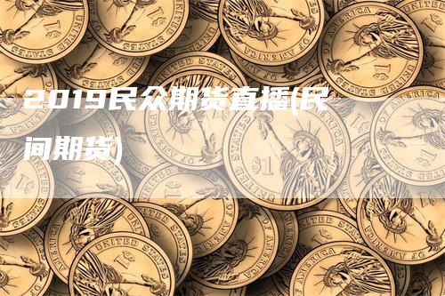 2019民众期货直播(民间期货)