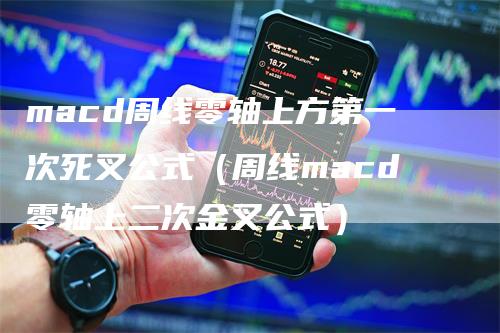 macd周线零轴上方第一次死叉公式（周线macd零轴上二次金叉公式）