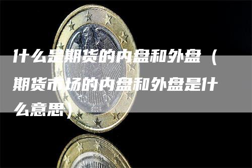 什么是期货的内盘和外盘（期货市场的内盘和外盘是什么意思）