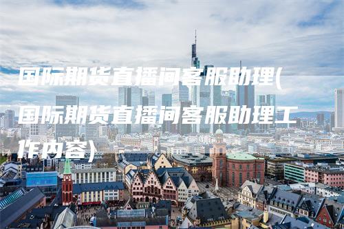 国际期货直播间客服助理(国际期货直播间客服助理工作内容)