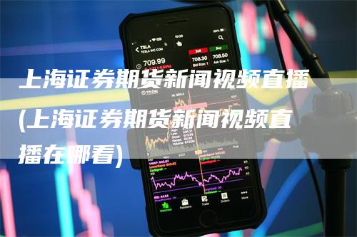 上海证券期货新闻视频直播(上海证券期货新闻视频直播在哪看)