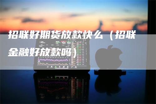 招联好期货放款快么(招联金融好放款吗)