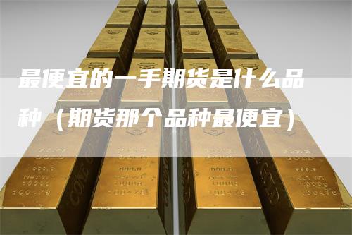 最便宜的一手期货是什么品种（期货那个品种最便宜）