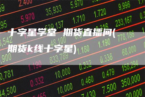 十字星学堂 期货直播间(期货k线十字星)