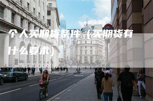 个人买期货条件（买期货有什么要求）