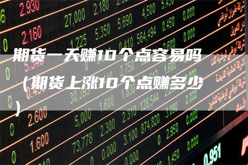 期货一天赚10个点容易吗（期货上涨10个点赚多少）