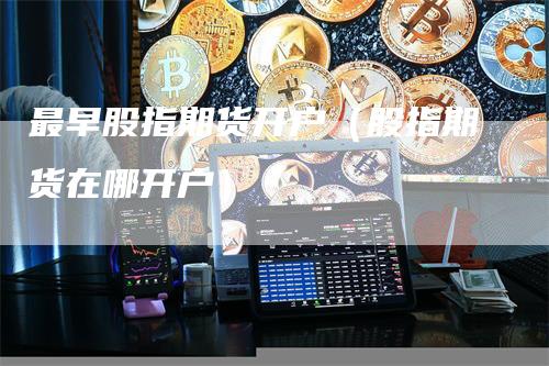 最早股指期货开户（股指期货在哪开户）