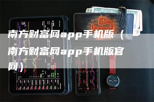 南方财富网app手机版（南方财富网app手机版官网）