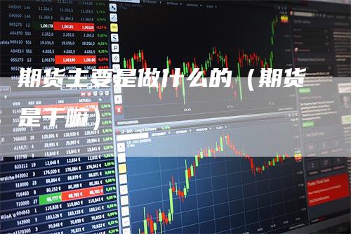 期货主要是做什么的（期货是干嘛）