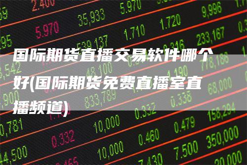 国际期货直播交易软件哪个好(国际期货免费直播室直播频道)
