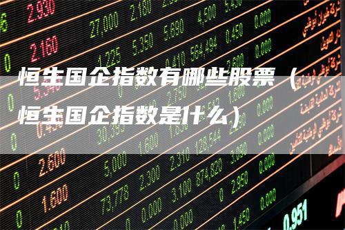 恒生国企指数有哪些股票（恒生国企指数是什么）