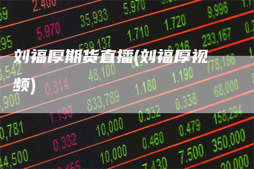 刘福厚期货直播(刘福厚视频)