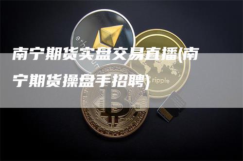 南宁期货实盘交易直播(南宁期货操盘手招聘)