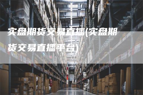 实盘期货交易直播(实盘期货交易直播平台)