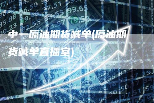 中一原油期货喊单(原油期货喊单直播室)