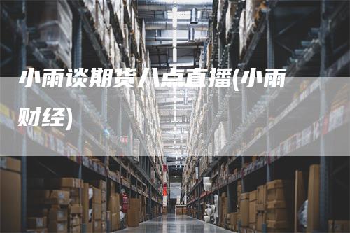 小雨谈期货八点直播(小雨财经)