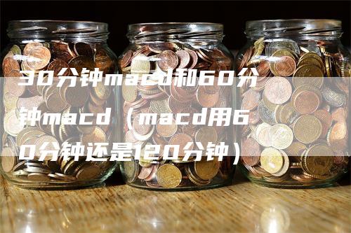 30分钟macd和60分钟macd（macd用60分钟还是120分钟）