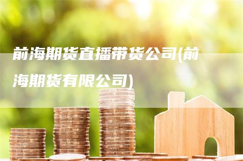 前海期货直播带货公司(前海期货有限公司)