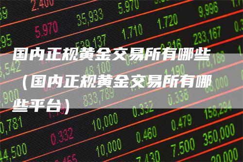 国内正规黄金交易所有哪些（国内正规黄金交易所有哪些平台）