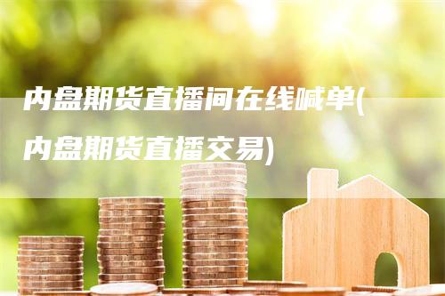 内盘期货直播间在线喊单(内盘期货直播交易)