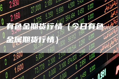 有色金期货行情(今日有色金属期货行情)