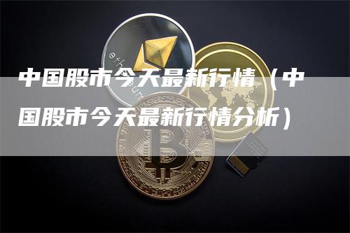 中国股市今天最新行情（中国股市今天最新行情分析）
