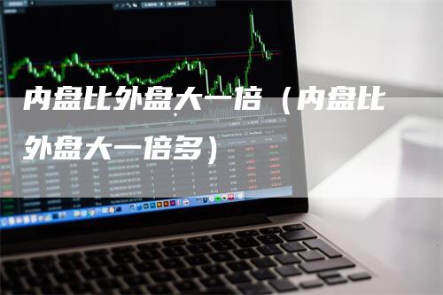 内盘比外盘大一倍（内盘比外盘大一倍多）