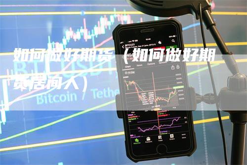 如何做好期货（如何做好期货居间人）