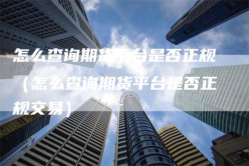 怎么查询期货平台是否正规（怎么查询期货平台是否正规交易）