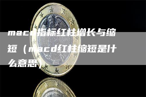 macd指标红柱增长与缩短（macd红柱缩短是什么意思）