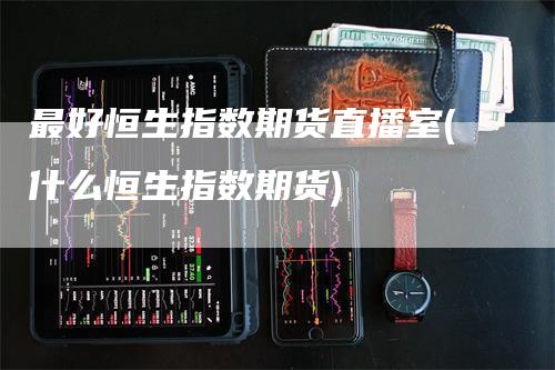最好恒生指数期货直播室(什么恒生指数期货)