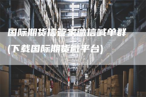 国际期货信管家微信喊单群(下载国际期货微平台)