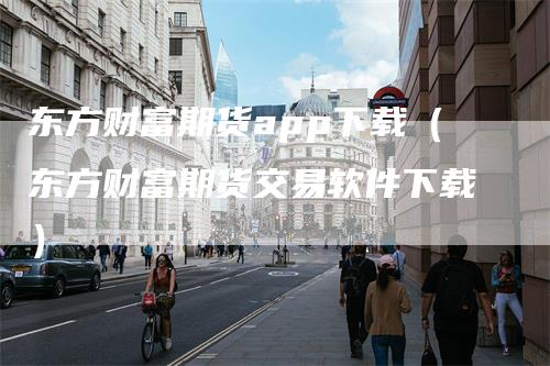 东方财富期货app下载（东方财富期货交易软件下载）