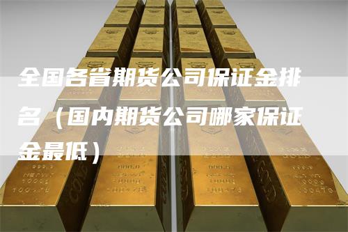 全国各省期货公司保证金排名(国内期货公司哪家保证金最低)