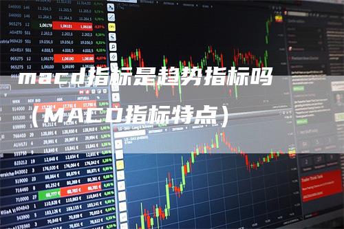 macd指标是趋势指标吗（MACD指标特点）