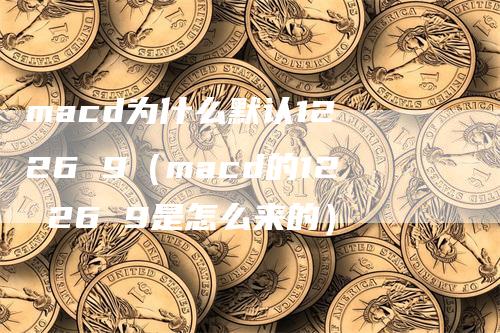 macd为什么默认12 26 9（macd的12 26 9是怎么来的）