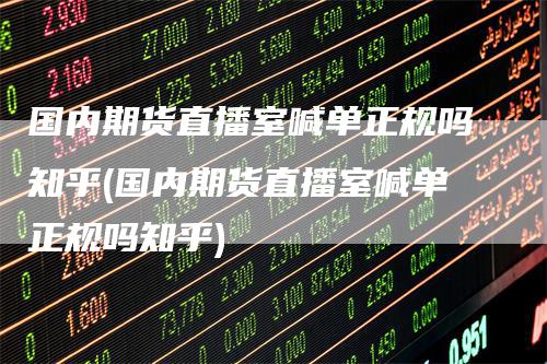 国内期货直播室喊单正规吗知乎(国内期货直播室喊单正规吗知乎)