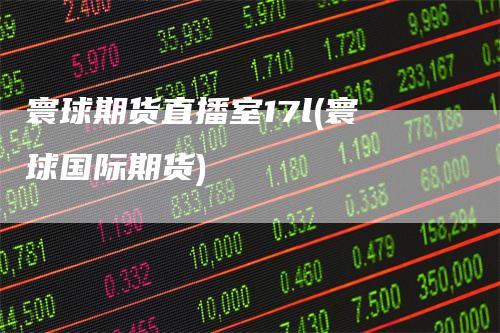 寰球期货直播室17l(寰球国际期货)