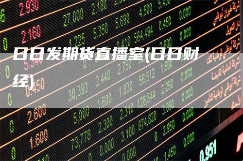 日日发期货直播室(日日财经)