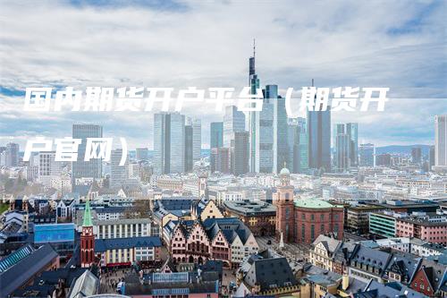 国内期货开户平台（期货开户官网）