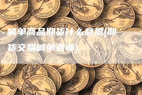 喊单商品期货什么意思(期货交易喊单老师)