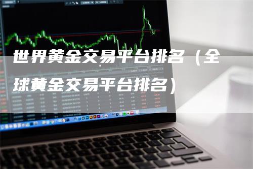 世界黄金交易平台排名（全球黄金交易平台排名）