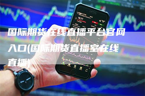 国际期货在线直播平台官网入口(国际期货直播室在线直播)