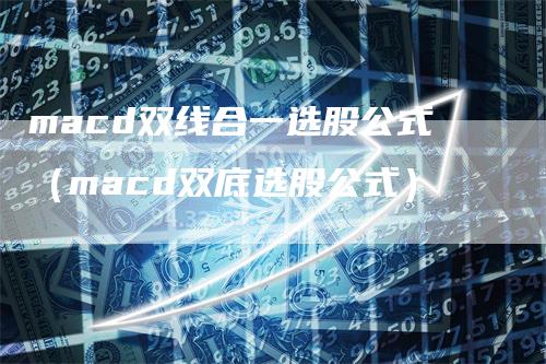macd双线合一选股公式（macd双底选股公式）