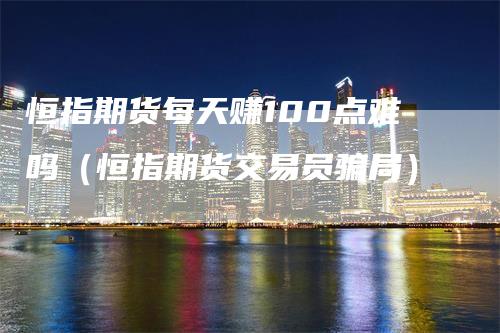 恒指期货每天赚100点难吗（恒指期货交易员骗局）