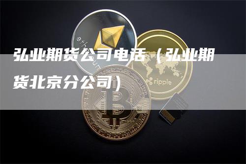 弘业期货公司电话（弘业期货北京分公司）