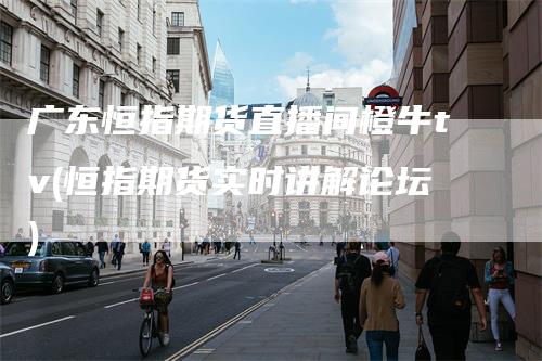 广东恒指期货直播间橙牛tv(恒指期货实时讲解论坛)