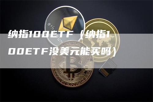 纳指100ETF（纳指100ETF没美元能买吗）