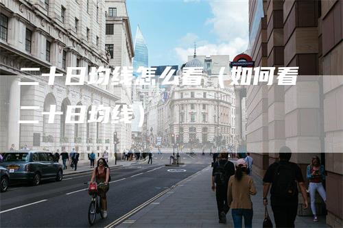 二十日均线怎么看（如何看二十日均线）